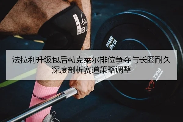 fa-la-li-sheng-ji-bao-hou-lei-ke-lai-er-pai-wei-zheng-duo-yu-zhang-quan-nai-jiu-shen-du-pou-xi-sai-dao-ce-lve-tiao-zheng-2-293.jpg